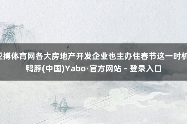 亚搏体育网各大房地产开发企业也主办住春节这一时机-鸭脖(中国)Yabo·官方网站 - 登录入口